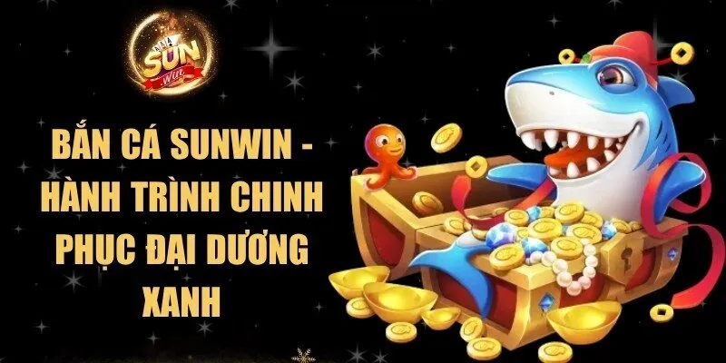 Bắn Cá Sunwin - Hành Trình Chinh Phục Đại Dương Xanh