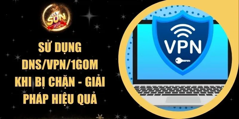 Sử Dụng DNS/VPN/1Gom Khi Bị Chặn - Giải Pháp Hiệu Quả